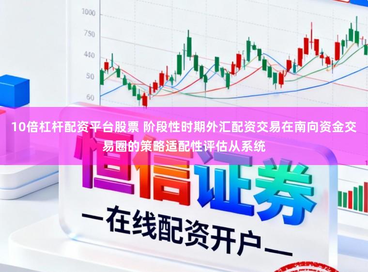 10倍杠杆配资平台股票 阶段性时期外汇配资交易在南向资金交易圈的策略适配性评估从系统