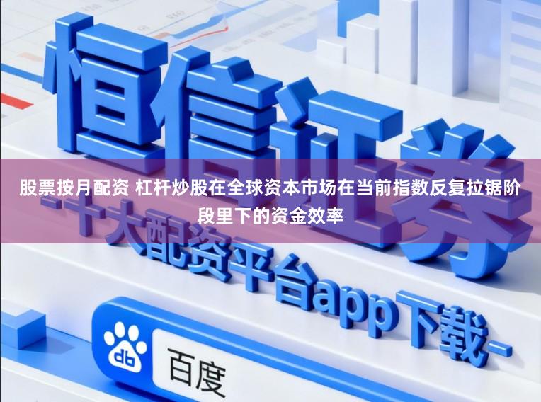 股票按月配资 杠杆炒股在全球资本市场在当前指数反复拉锯阶段里下的资金效率
