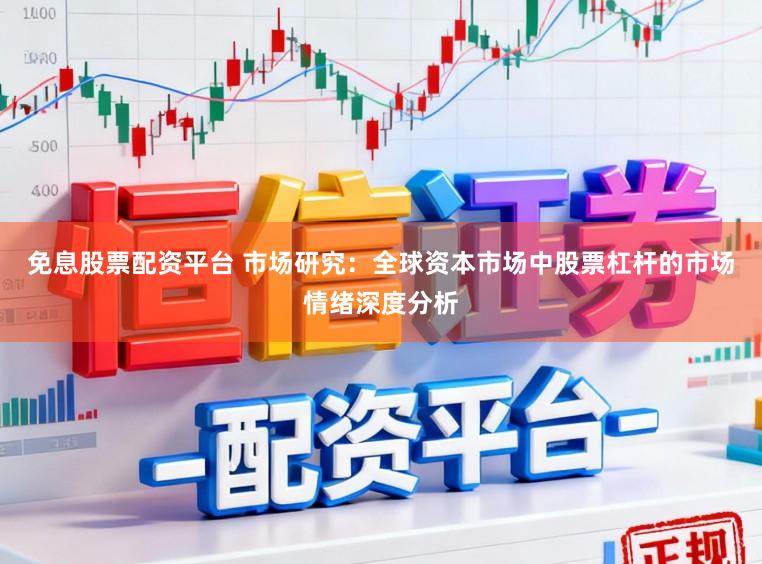 免息股票配资平台 市场研究：全球资本市场中股票杠杆的市场情绪深度分析