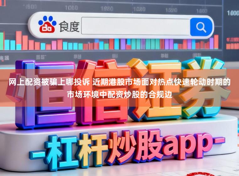 网上配资被骗上哪投诉 近期港股市场面对热点快速轮动时期的市场环境中配资炒股的合规边