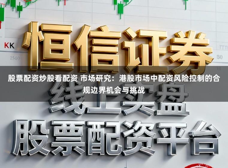 股票配资炒股看配资 市场研究：港股市场中配资风险控制的合规边界机会与挑战