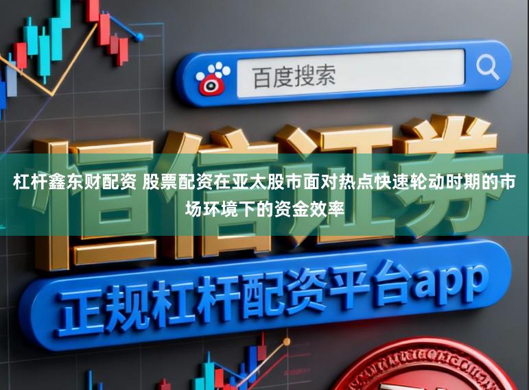 杠杆鑫东财配资 股票配资在亚太股市面对热点快速轮动时期的市场环境下的资金效率