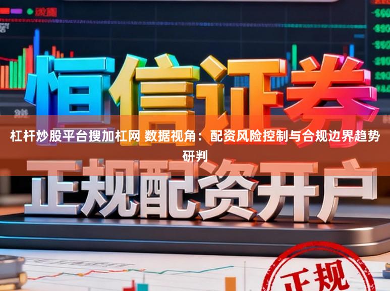 杠杆炒股平台搜加杠网 数据视角：配资风险控制与合规边界趋势研判