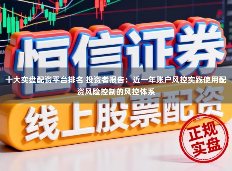 十大实盘配资平台排名 投资者报告：近一年账户风控实践使用配资风险控制的风控体系
