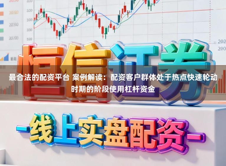 最合法的配资平台 案例解读：配资客户群体处于热点快速轮动时期的阶段使用杠杆资金