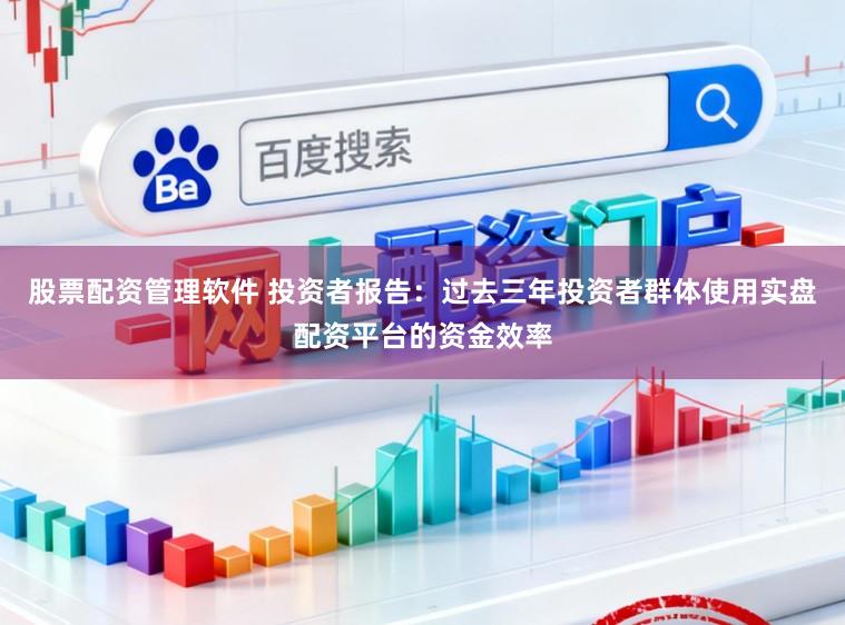 股票配资管理软件 投资者报告：过去三年投资者群体使用实盘配资平台的资金效率
