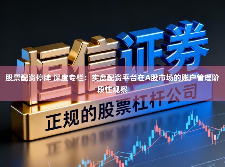 股票配资停牌 深度专栏：实盘配资平台在A股市场的账户管理阶段性观察