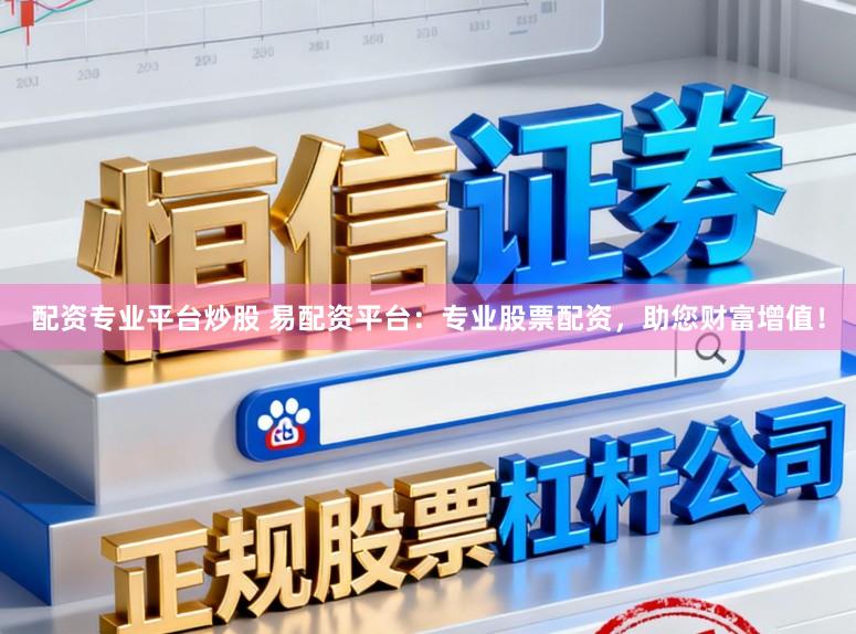配资专业平台炒股 易配资平台：专业股票配资，助您财富增值！
