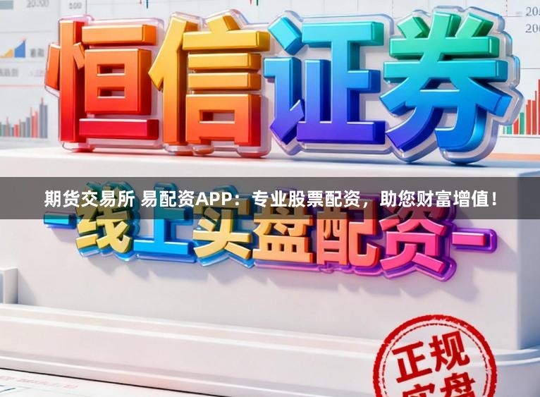 期货交易所 易配资APP：专业股票配资，助您财富增值！