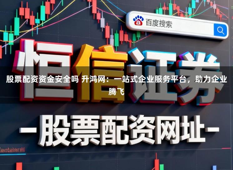 股票配资资金安全吗 升鸿网：一站式企业服务平台，助力企业腾飞