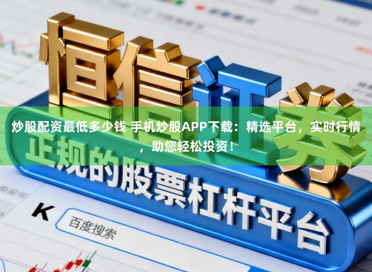 炒股配资最低多少钱 手机炒股APP下载：精选平台，实时行情，助您轻松投资！