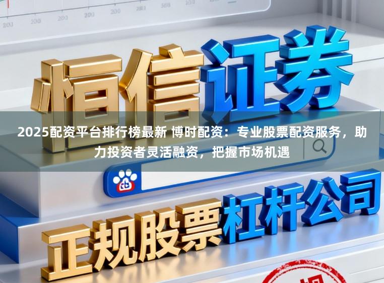 2025配资平台排行榜最新 博时配资：专业股票配资服务，助力投资者灵活融资，把握市场机遇