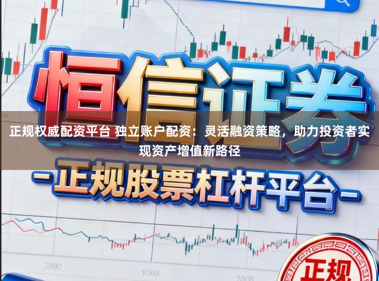正规权威配资平台 独立账户配资：灵活融资策略，助力投资者实现资产增值新路径