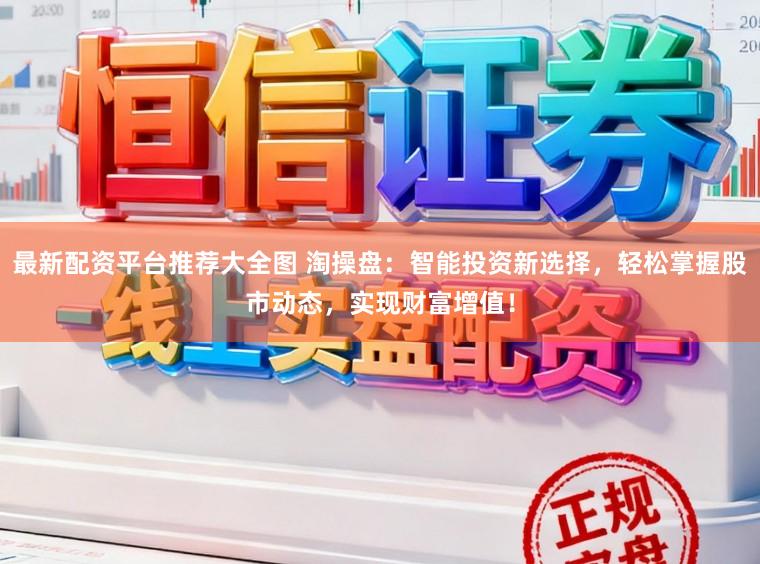最新配资平台推荐大全图 淘操盘：智能投资新选择，轻松掌握股市动态，实现财富增值！