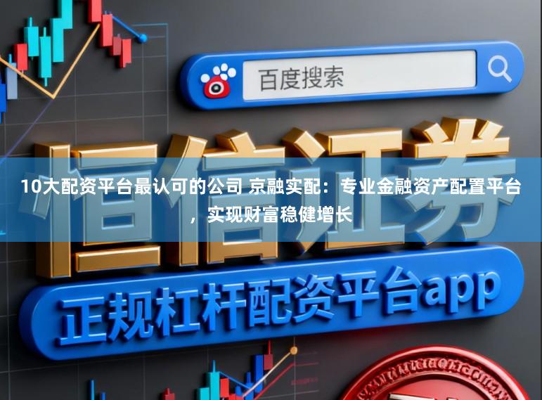 10大配资平台最认可的公司 京融实配：专业金融资产配置平台，实现财富稳健增长