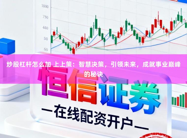 炒股杠杆怎么加 上上策：智慧决策，引领未来，成就事业巅峰的秘诀