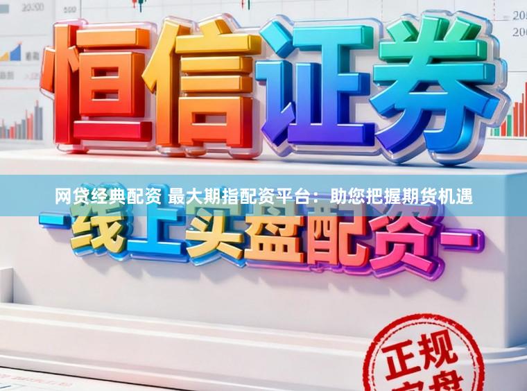 网贷经典配资 最大期指配资平台：助您把握期货机遇