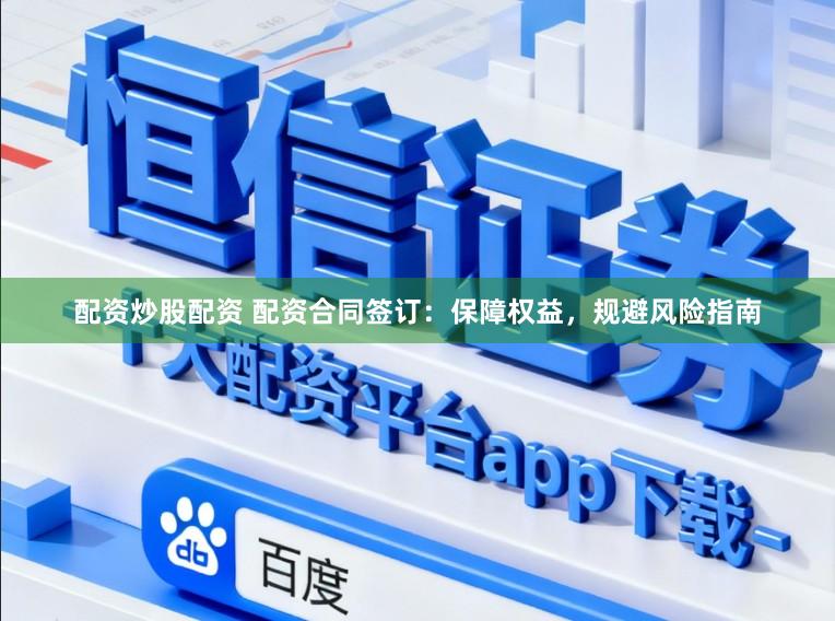 配资炒股配资 配资合同签订：保障权益，规避风险指南