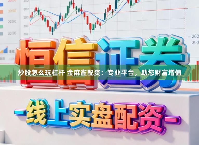 炒股怎么玩杠杆 金麻雀配资：专业平台，助您财富增值