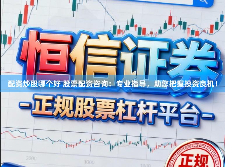 配资炒股哪个好 股票配资咨询：专业指导，助您把握投资良机！