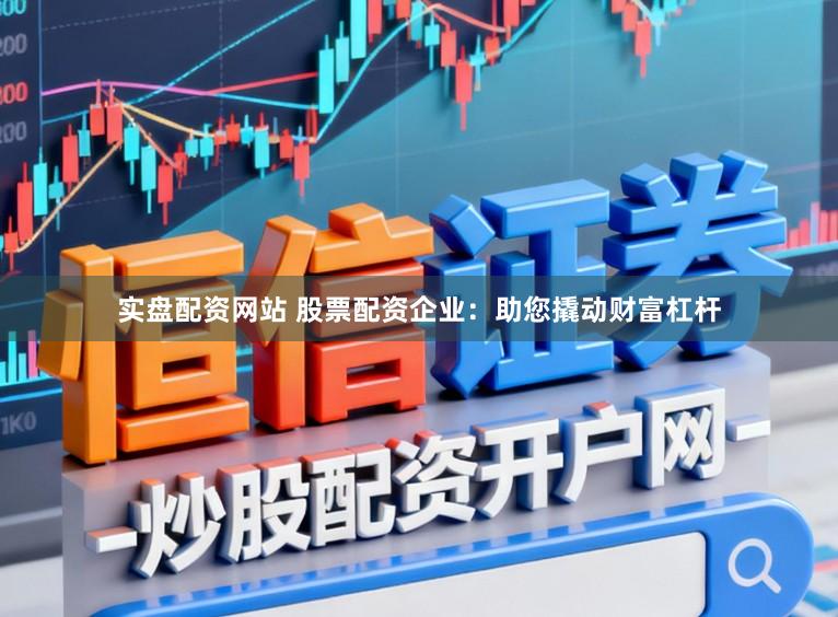 实盘配资网站 股票配资企业：助您撬动财富杠杆