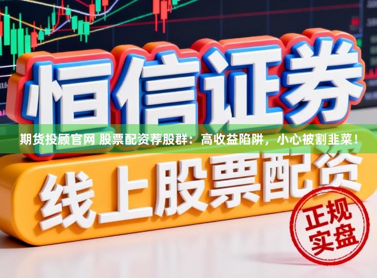 期货投顾官网 股票配资荐股群：高收益陷阱，小心被割韭菜！