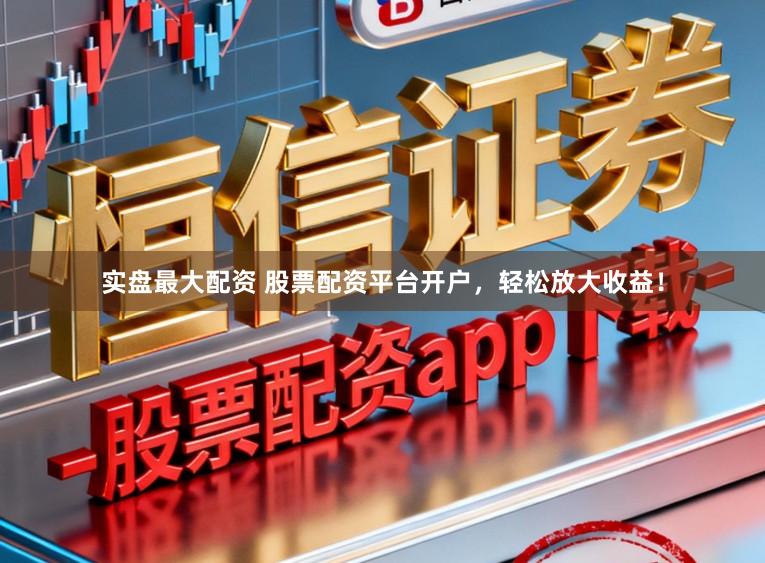 实盘最大配资 股票配资平台开户，轻松放大收益！