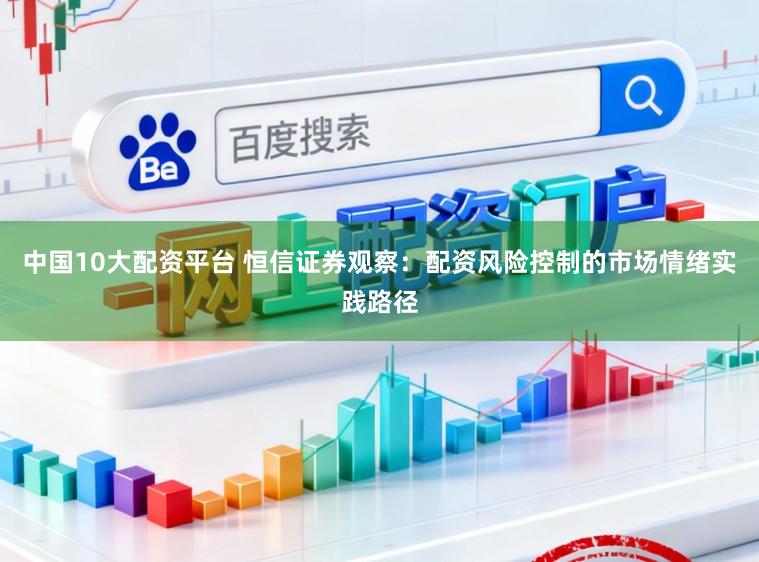 中国10大配资平台 恒信证券观察：配资风险控制的市场情绪实践路径