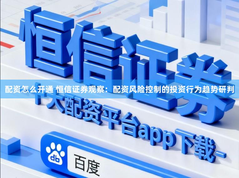 配资怎么开通 恒信证券观察：配资风险控制的投资行为趋势研判