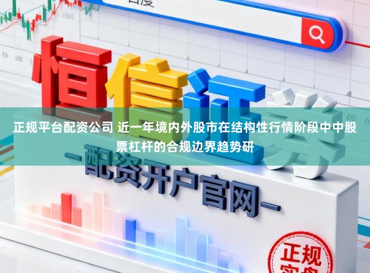 正规平台配资公司 近一年境内外股市在结构性行情阶段中中股票杠杆的合规边界趋势研