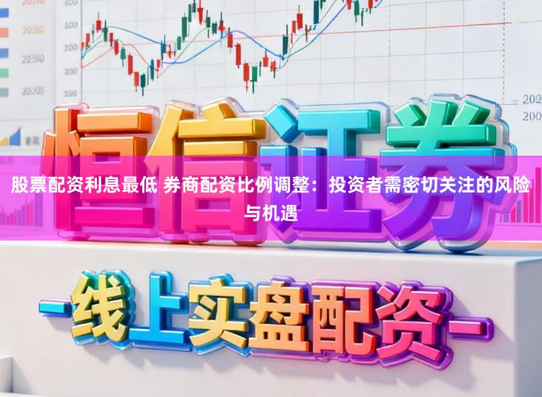 股票配资利息最低 券商配资比例调整：投资者需密切关注的风险与机遇