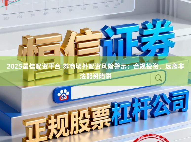 2025最佳配资平台 券商场外配资风险警示：合规投资，远离非法配资陷阱