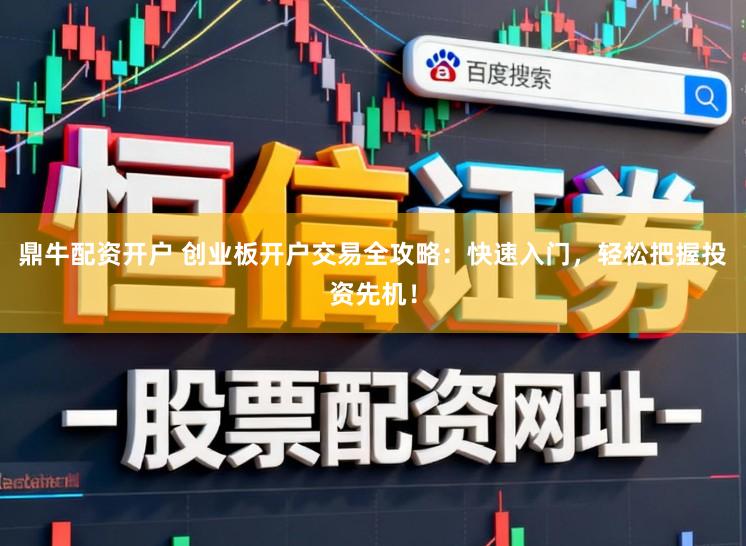 鼎牛配资开户 创业板开户交易全攻略：快速入门，轻松把握投资先机！