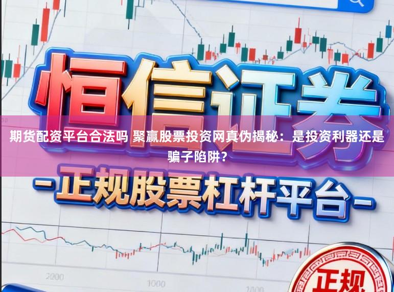期货配资平台合法吗 聚赢股票投资网真伪揭秘：是投资利器还是骗子陷阱？