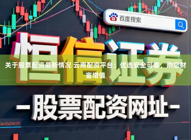 关于股票配资最新情况 云南配资平台：优选安全可靠，助您财富增值