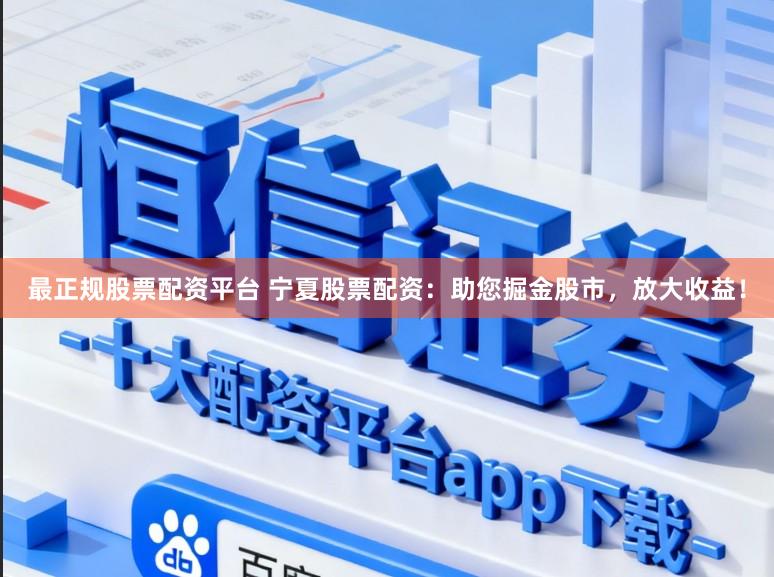 最正规股票配资平台 宁夏股票配资：助您掘金股市，放大收益！