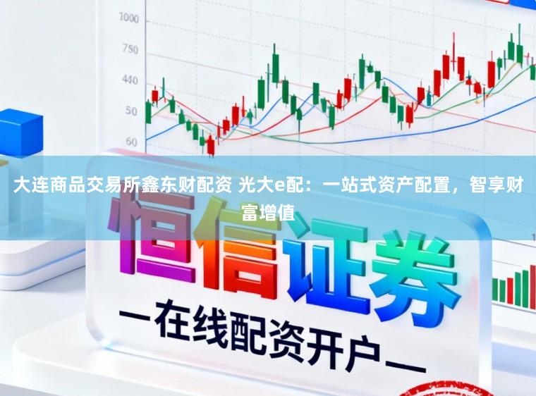 大连商品交易所鑫东财配资 光大e配：一站式资产配置，智享财富增值