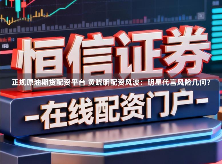 正规原油期货配资平台 黄晓明配资风波：明星代言风险几何？