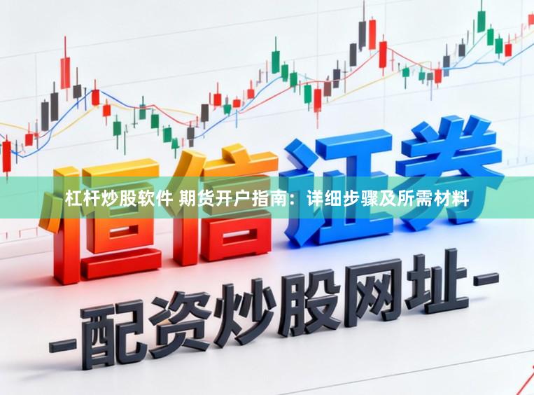 杠杆炒股软件 期货开户指南：详细步骤及所需材料