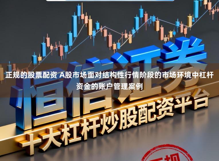 正规的股票配资 A股市场面对结构性行情阶段的市场环境中杠杆资金的账户管理案例
