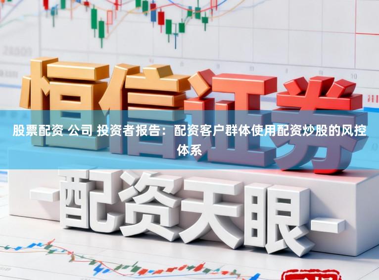 股票配资 公司 投资者报告：配资客户群体使用配资炒股的风控体系