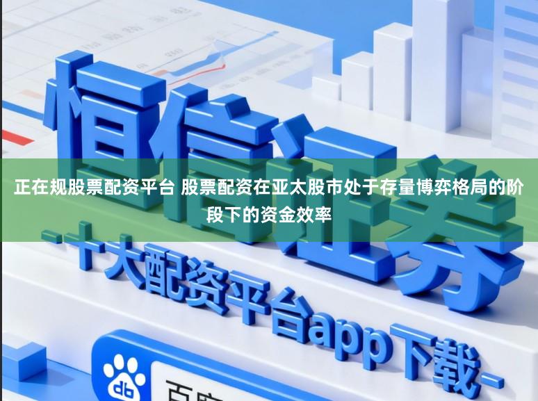 正在规股票配资平台 股票配资在亚太股市处于存量博弈格局的阶段下的资金效率
