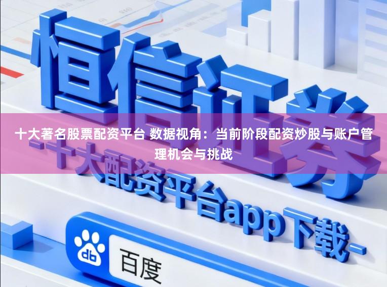 十大著名股票配资平台 数据视角：当前阶段配资炒股与账户管理机会与挑战