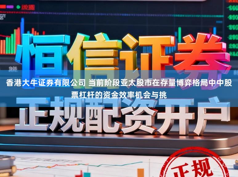 香港大牛证券有限公司 当前阶段亚太股市在存量博弈格局中中股票杠杆的资金效率机会与挑