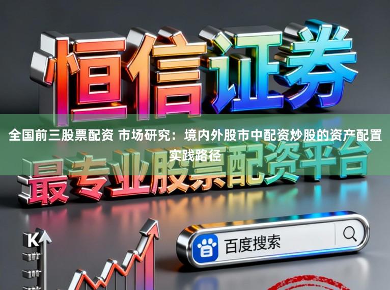 全国前三股票配资 市场研究：境内外股市中配资炒股的资产配置实践路径
