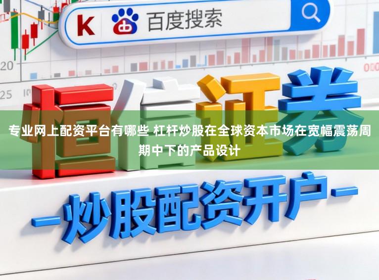 专业网上配资平台有哪些 杠杆炒股在全球资本市场在宽幅震荡周期中下的产品设计