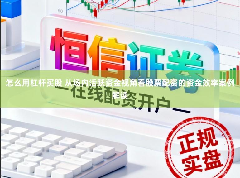 怎么用杠杆买股 从场内活跃资金视角看股票配资的资金效率案例解读