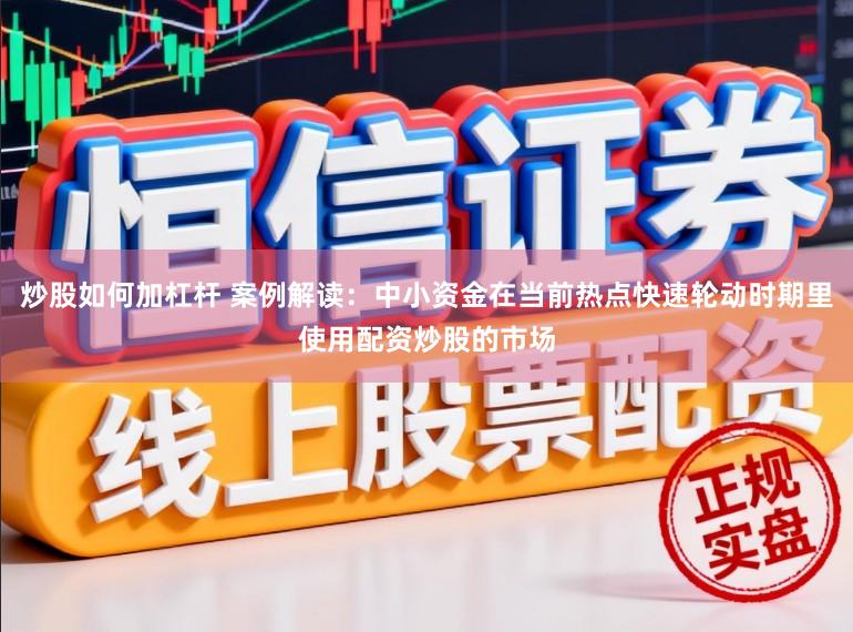 炒股如何加杠杆 案例解读：中小资金在当前热点快速轮动时期里使用配资炒股的市场