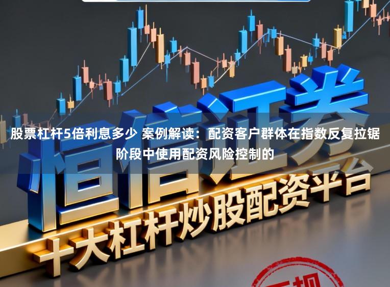 股票杠杆5倍利息多少 案例解读：配资客户群体在指数反复拉锯阶段中使用配资风险控制的