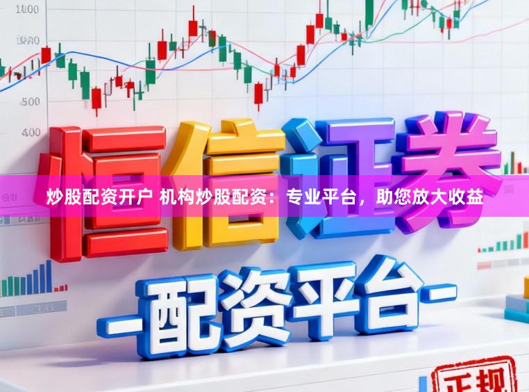 炒股配资开户 机构炒股配资：专业平台，助您放大收益